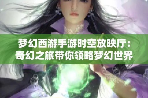 梦幻西游手游时空放映厅：奇幻之旅带你领略梦幻世界魅力