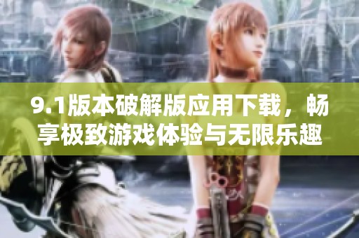 9.1版本破解版应用下载，畅享极致游戏体验与无限乐趣