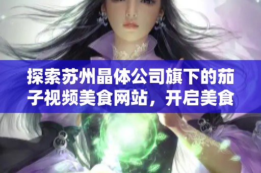 探索苏州晶体公司旗下的茄子视频美食网站，开启美食之旅