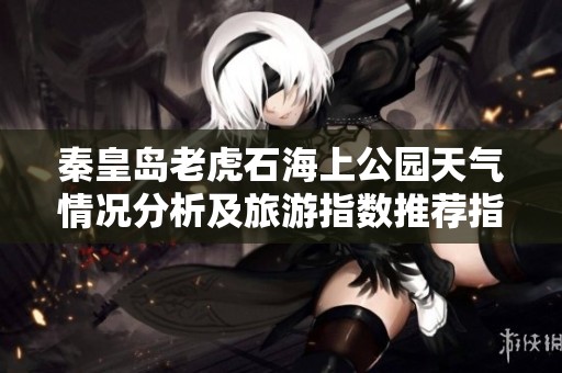秦皇岛老虎石海上公园天气情况分析及旅游指数推荐指南