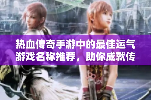 热血传奇手游中的最佳运气游戏名称推荐，助你成就传奇人生