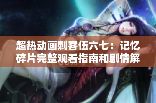 超热动画刺客伍六七：记忆碎片完整观看指南和剧情解析