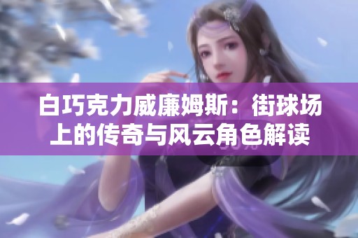 白巧克力威廉姆斯：街球场上的传奇与风云角色解读