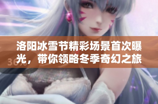 洛阳冰雪节精彩场景首次曝光，带你领略冬季奇幻之旅！