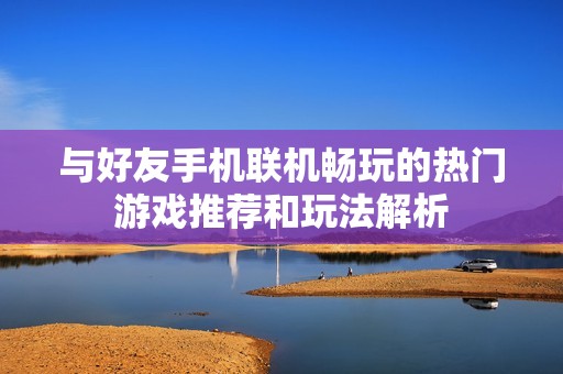 与好友手机联机畅玩的热门游戏推荐和玩法解析