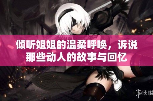 倾听姐姐的温柔呼唤，诉说那些动人的故事与回忆