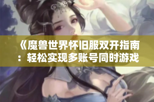 《魔兽世界怀旧服双开指南：轻松实现多账号同时游戏技巧》