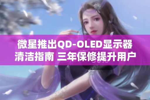 微星推出QD-OLED显示器清洁指南 三年保修提升用户使用体验