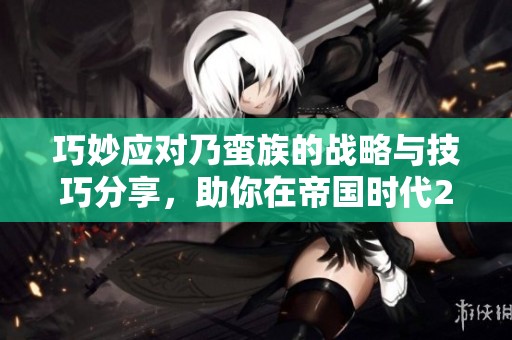 巧妙应对乃蛮族的战略与技巧分享，助你在帝国时代2中获胜