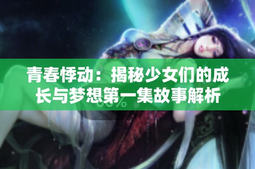 青春悸动：揭秘少女们的成长与梦想第一集故事解析