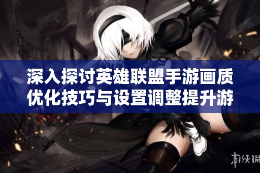 深入探讨英雄联盟手游画质优化技巧与设置调整提升游戏体验