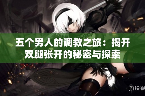 五个男人的调教之旅：揭开双腿张开的秘密与探索