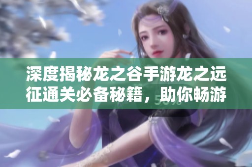 深度揭秘龙之谷手游龙之远征通关必备秘籍，助你畅游无阻！