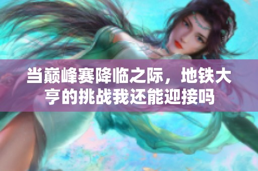 当巅峰赛降临之际，地铁大亨的挑战我还能迎接吗
