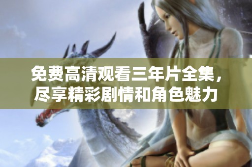 免费高清观看三年片全集，尽享精彩剧情和角色魅力