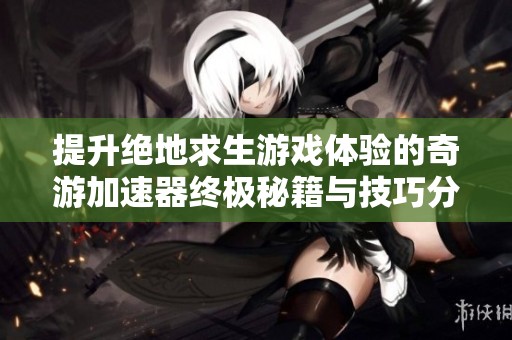 提升绝地求生游戏体验的奇游加速器终极秘籍与技巧分享