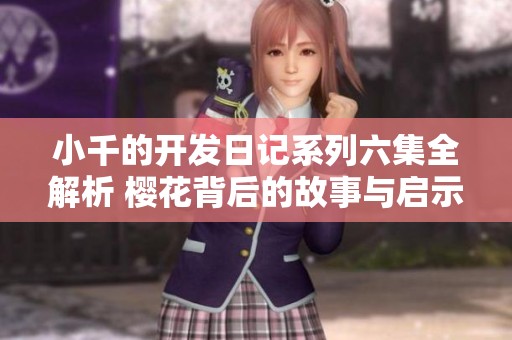 小千的开发日记系列六集全解析 樱花背后的故事与启示