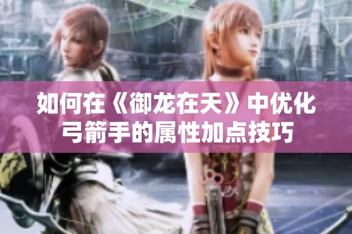 如何在《御龙在天》中优化弓箭手的属性加点技巧