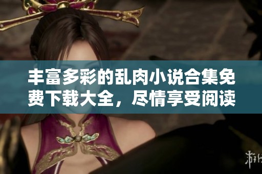 丰富多彩的乱肉小说合集免费下载大全，尽情享受阅读乐趣
