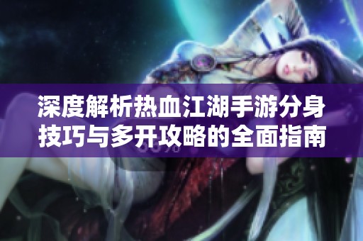深度解析热血江湖手游分身技巧与多开攻略的全面指南