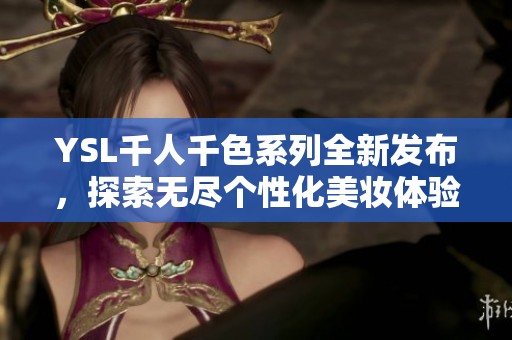 YSL千人千色系列全新发布，探索无尽个性化美妆体验