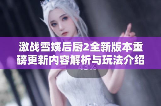 激战雪姨后厨2全新版本重磅更新内容解析与玩法介绍