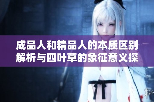 成品人和精品人的本质区别解析与四叶草的象征意义探讨