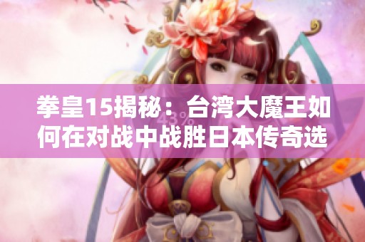 拳皇15揭秘：台湾大魔王如何在对战中战胜日本传奇选手