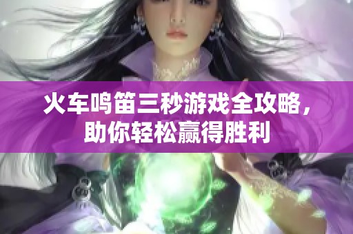 火车鸣笛三秒游戏全攻略，助你轻松赢得胜利