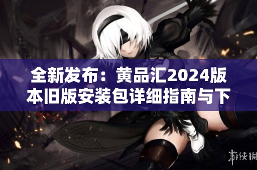 全新发布：黄品汇2024版本旧版安装包详细指南与下载链接
