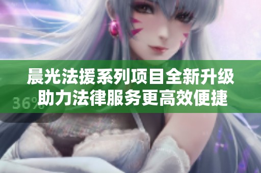 晨光法援系列项目全新升级 助力法律服务更高效便捷