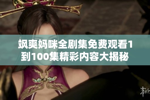 飒爽妈咪全剧集免费观看1到100集精彩内容大揭秘