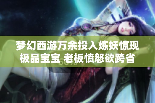 梦幻西游万余投入炼妖惊现极品宝宝 老板愤怒欲跨省找人算账