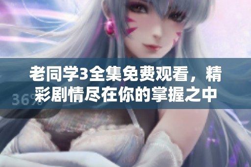老同学3全集免费观看，精彩剧情尽在你的掌握之中