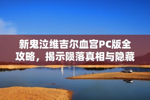 新鬼泣维吉尔血宫PC版全攻略，揭示陨落真相与隐藏故事