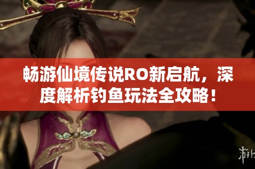 畅游仙境传说RO新启航，深度解析钓鱼玩法全攻略！
