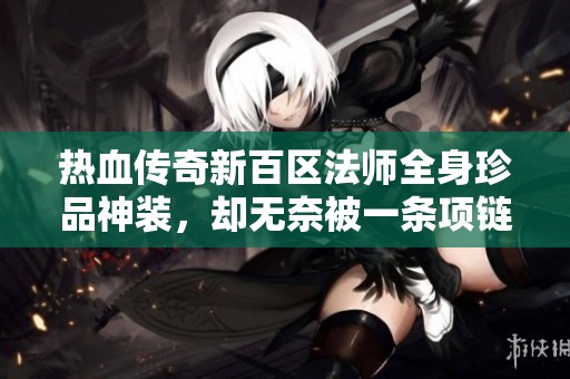 热血传奇新百区法师全身珍品神装，却无奈被一条项链打击