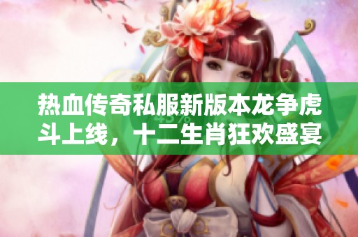 热血传奇私服新版本龙争虎斗上线，十二生肖狂欢盛宴等你参与
