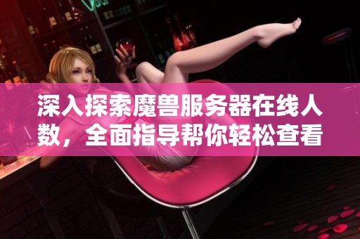 深入探索魔兽服务器在线人数，全面指导帮你轻松查看即时数据