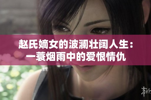 赵氏嫡女的波澜壮阔人生：一蓑烟雨中的爱恨情仇