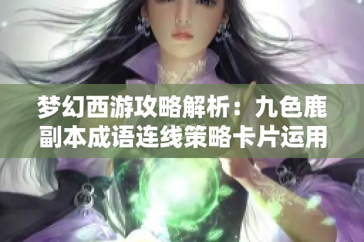 梦幻西游攻略解析：九色鹿副本成语连线策略卡片运用方法揭秘
