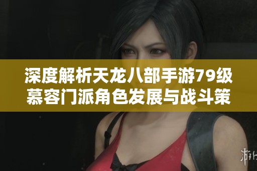 深度解析天龙八部手游79级慕容门派角色发展与战斗策略