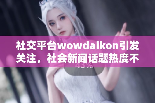 社交平台wowdaikon引发关注，社会新闻话题热度不断攀升