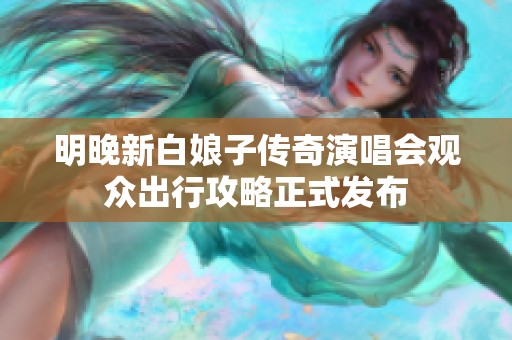 明晚新白娘子传奇演唱会观众出行攻略正式发布