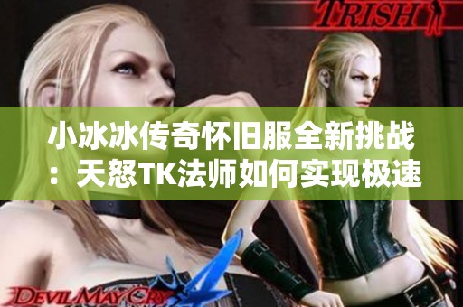 小冰冰传奇怀旧服全新挑战：天怒TK法师如何实现极速秒杀队伍新高度