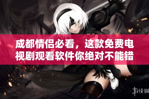 成都情侣必看，这款免费电视剧观看软件你绝对不能错过！