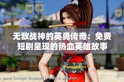 无敌战神的英勇传奇：免费短剧呈现的热血英雄故事