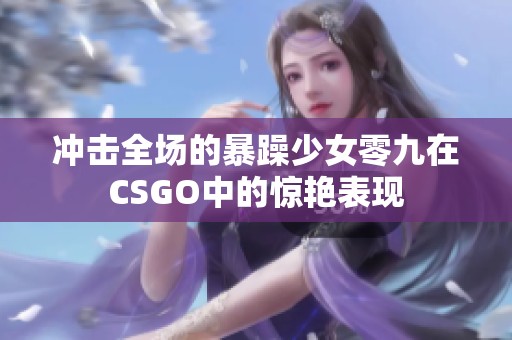 冲击全场的暴躁少女零九在CSGO中的惊艳表现