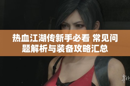 热血江湖传新手必看 常见问题解析与装备攻略汇总
