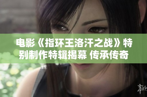 电影《指环王洛汗之战》特别制作特辑揭幕 传承传奇再现即将上映